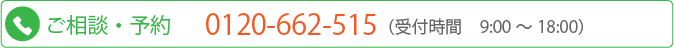 ご相談 ・ 予約 0120-662-515 （受付時間　9:00 ～ 18:00）